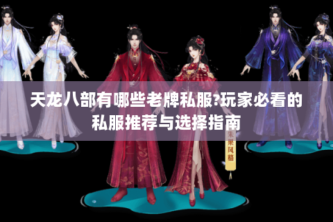 天龙八部有哪些老牌私服?玩家必看的私服推荐与选择指南