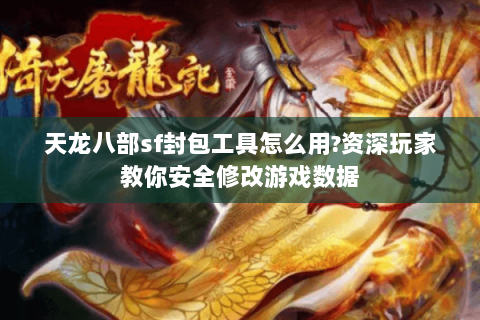 天龙八部sf封包工具怎么用?资深玩家教你安全修改游戏数据 天龙八部sf封包工具怎么用?资深玩家教你安全修改游戏数据