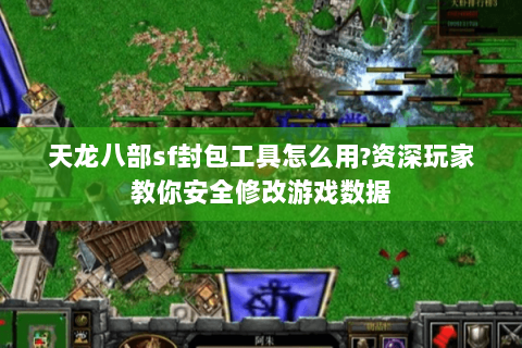 天龙八部sf封包工具怎么用?资深玩家教你安全修改游戏数据 天龙八部sf封包工具怎么用?资深玩家教你安全修改游戏数据