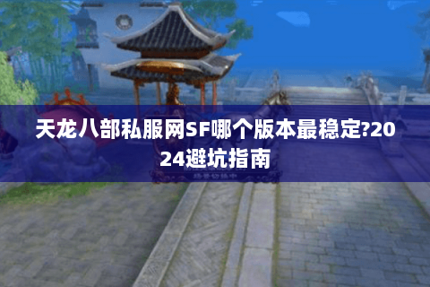 天龙八部私服网SF哪个版本最稳定?2024避坑指南 天龙八部私服网SF哪个版本最稳定?2024避坑指南