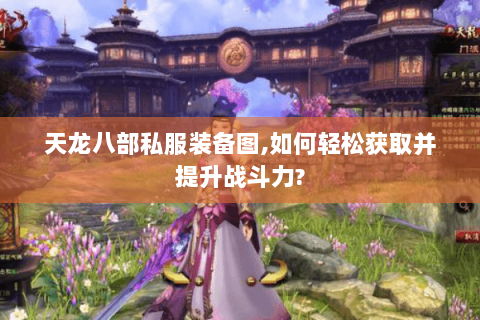 天龙八部私服装备图,如何轻松获取并提升战斗力?