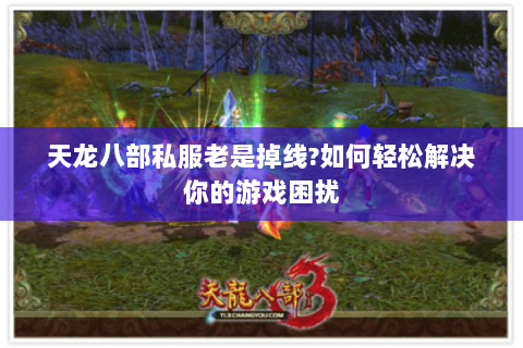 天龙八部私服老是掉线?如何轻松解决你的游戏困扰