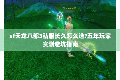 sf天龙八部3私服长久怎么选?五年玩家实测避坑指南