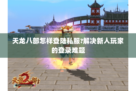 天龙八部怎样登陆私服?解决新人玩家的登录难题