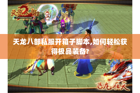 天龙八部私服开箱子脚本,如何轻松获得极品装备?