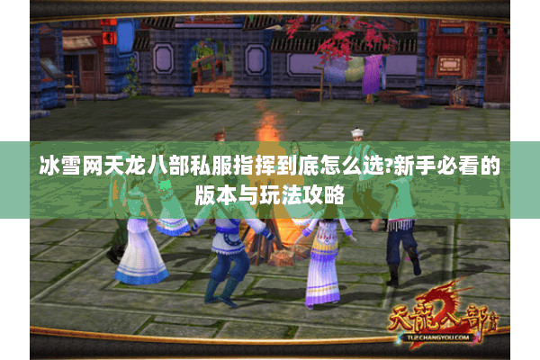 冰雪网天龙八部私服指挥到底怎么选?新手必看的版本与玩法攻略