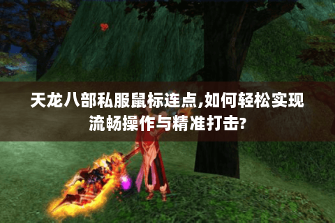 天龙八部私服鼠标连点,如何轻松实现流畅操作与精准打击? 天龙八部私服鼠标连点,如何轻松实现流畅操作与精准打击?