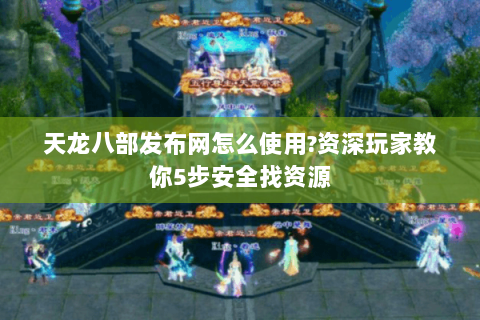 天龙八部发布网怎么使用?资深玩家教你5步安全找资源 天龙八部发布网怎么使用?资深玩家教你5步安全找资源