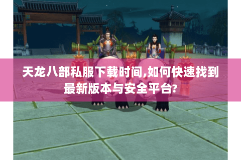 天龙八部私服下载时间,如何快速找到最新版本与安全平台? 天龙八部私服下载时间,如何快速找到最新版本与安全平台?