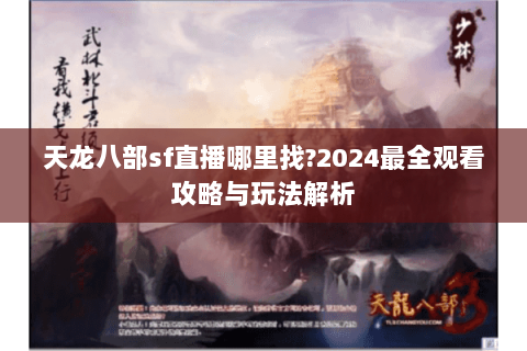 天龙八部sf直播哪里找?2024最全观看攻略与玩法解析 天龙八部sf直播哪里找?2024最全观看攻略与玩法解析