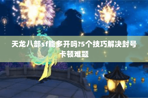 天龙八部sf能多开吗?5个技巧解决封号卡顿难题 天龙八部sf能多开吗?5个技巧解决封号卡顿难题