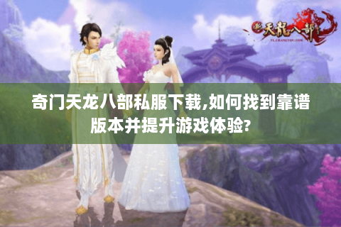 奇门天龙八部私服下载,如何找到靠谱版本并提升游戏体验? 奇门天龙八部私服下载,如何找到靠谱版本并提升游戏体验?