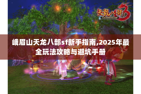峨眉山天龙八部sf新手指南,2025年最全玩法攻略与避坑手册 峨眉山天龙八部sf新手指南,2025年最全玩法攻略与避坑手册