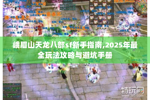 峨眉山天龙八部sf新手指南,2025年最全玩法攻略与避坑手册 峨眉山天龙八部sf新手指南,2025年最全玩法攻略与避坑手册
