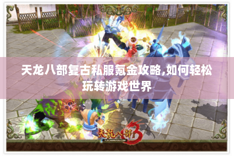 天龙八部复古私服氪金攻略,如何轻松玩转游戏世界 天龙八部复古私服氪金攻略,如何轻松玩转游戏世界