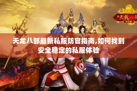 天龙八部最新私服防官指南,如何找到安全稳定的私服体验 天龙八部最新私服防官指南,如何找到安全稳定的私服体验