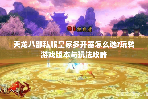 天龙八部私服皇家多开器怎么选?玩转游戏版本与玩法攻略 天龙八部私服皇家多开器怎么选?玩转游戏版本与玩法攻略