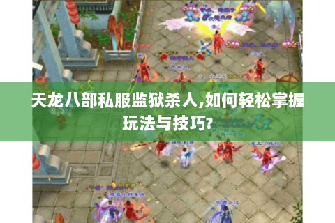 天龙八部私服监狱杀人,如何轻松掌握玩法与技巧? 天龙八部私服监狱杀人,如何轻松掌握玩法与技巧?