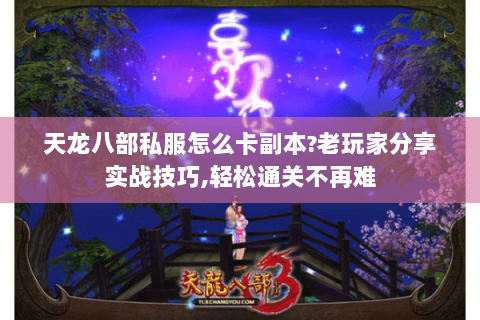 天龙八部私服怎么卡副本?老玩家分享实战技巧,轻松通关不再难 天龙八部私服怎么卡副本?老玩家分享实战技巧,轻松通关不再难