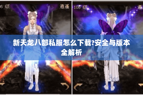 新天龙八部私服怎么下载?安全与版本全解析 新天龙八部私服怎么下载?安全与版本全解析
