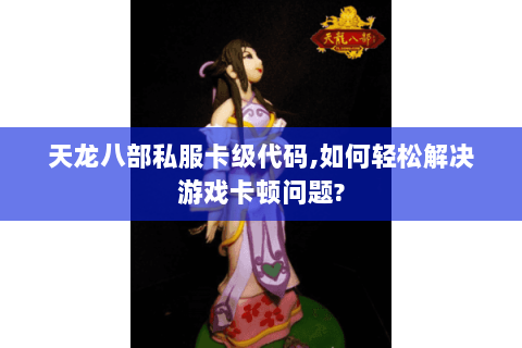 天龙八部私服卡级代码,如何轻松解决游戏卡顿问题?