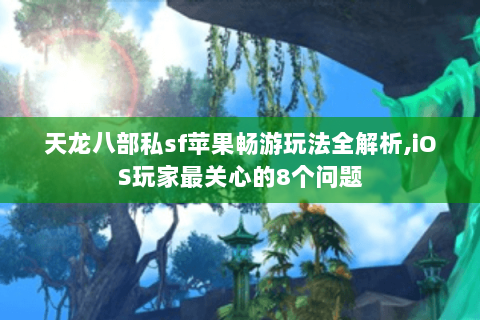 天龙八部私sf苹果畅游玩法全解析,iOS玩家最关心的8个问题 天龙八部私sf苹果畅游玩法全解析,iOS玩家最关心的8个问题