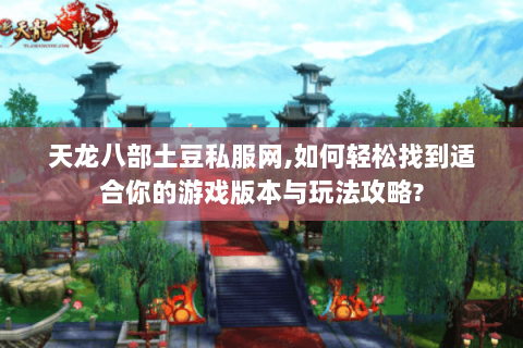 天龙八部土豆私服网,如何轻松找到适合你的游戏版本与玩法攻略? 天龙八部土豆私服网,如何轻松找到适合你的游戏版本与玩法攻略?
