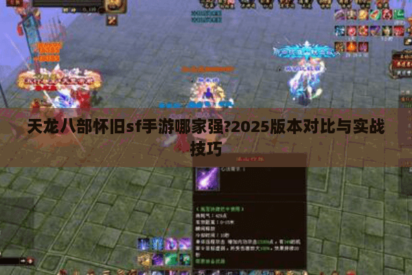 天龙八部怀旧sf手游哪家强?2025版本对比与实战技巧 天龙八部怀旧sf手游哪家强?2025版本对比与实战技巧