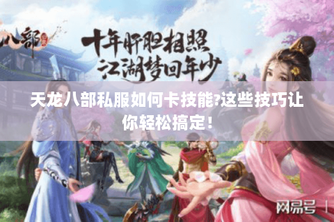 天龙八部私服如何卡技能?这些技巧让你轻松搞定！