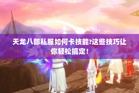 天龙八部私服如何卡技能?这些技巧让你轻松搞定! 天龙八部私服如何卡技能?这些技巧让你轻松搞定!