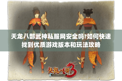天龙八部武神私服网安全吗?如何快速找到优质游戏版本和玩法攻略 天龙八部武神私服网安全吗?如何快速找到优质游戏版本和玩法攻略