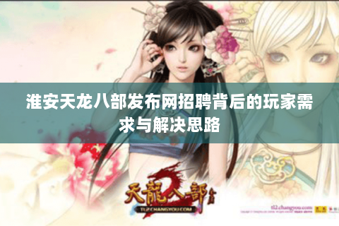 淮安天龙八部发布网招聘背后的玩家需求与解决思路 淮安天龙八部发布网招聘背后的玩家需求与解决思路