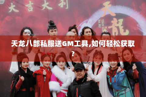 天龙八部私服送GM工具,如何轻松获取? 天龙八部私服送GM工具,如何轻松获取?