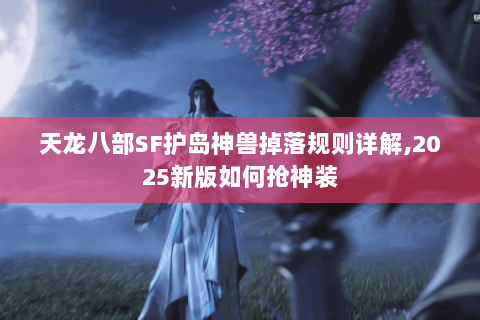 天龙八部SF护岛神兽掉落规则详解,2025新版如何抢神装 天龙八部SF护岛神兽掉落规则详解,2025新版如何抢神装