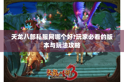 天龙八部私服网哪个好?玩家必看的版本与玩法攻略 天龙八部私服网哪个好?玩家必看的版本与玩法攻略