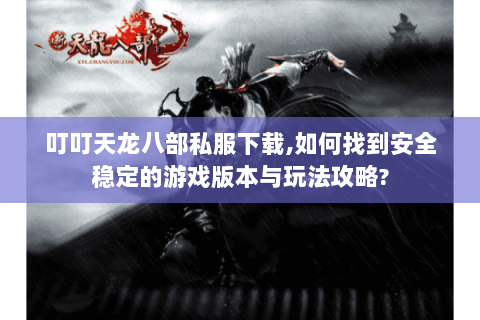 叮叮天龙八部私服下载,如何找到安全稳定的游戏版本与玩法攻略?