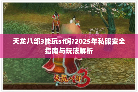 天龙八部3能玩sf吗?2025年私服安全指南与玩法解析 天龙八部3能玩sf吗?2025年私服安全指南与玩法解析