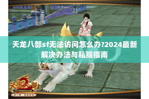 天龙八部sf无法访问怎么办?2024最新解决办法与私服指南