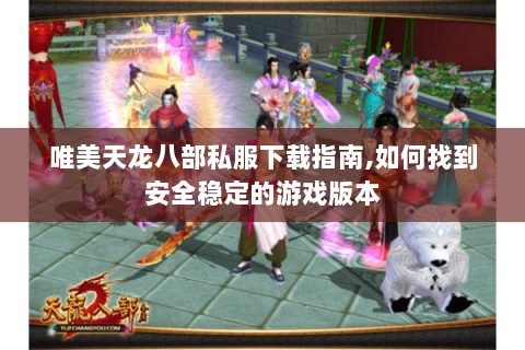 唯美天龙八部私服下载指南,如何找到安全稳定的游戏版本 唯美天龙八部私服下载指南,如何找到安全稳定的游戏版本