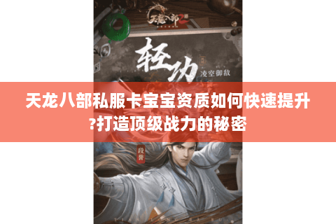 天龙八部私服卡宝宝资质如何快速提升?打造顶级战力的秘密 天龙八部私服卡宝宝资质如何快速提升?打造顶级战力的秘密
