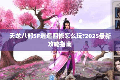 天龙八部SF逍遥四修怎么玩?2025最新攻略指南 天龙八部SF逍遥四修怎么玩?2025最新攻略指南