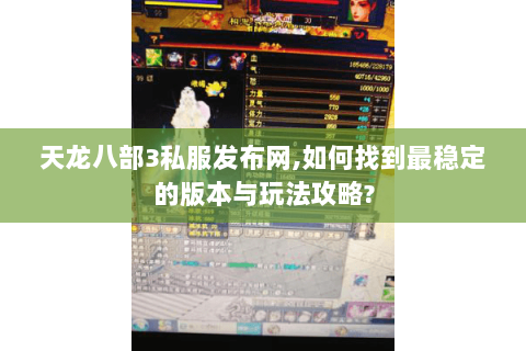 天龙八部3私服发布网,如何找到最稳定的版本与玩法攻略? 天龙八部3私服发布网,如何找到最稳定的版本与玩法攻略?