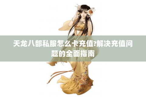 天龙八部私服怎么卡充值?解决充值问题的全面指南 天龙八部私服怎么卡充值?解决充值问题的全面指南
