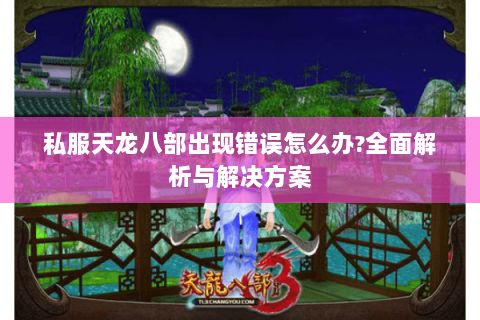 私服天龙八部出现错误怎么办?全面解析与解决方案 私服天龙八部出现错误怎么办?全面解析与解决方案