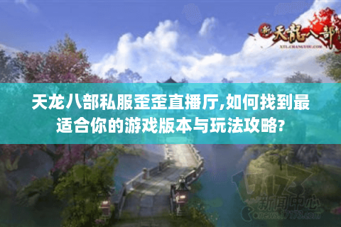 天龙八部私服歪歪直播厅,如何找到最适合你的游戏版本与玩法攻略?