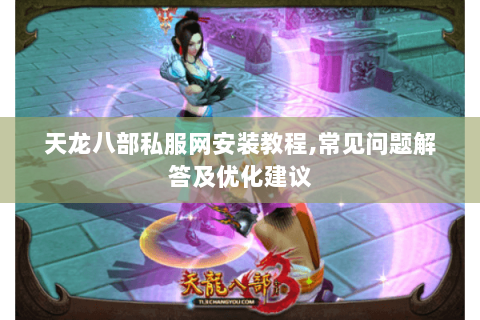 天龙八部私服网安装教程,常见问题解答及优化建议 天龙八部私服网安装教程,常见问题解答及优化建议