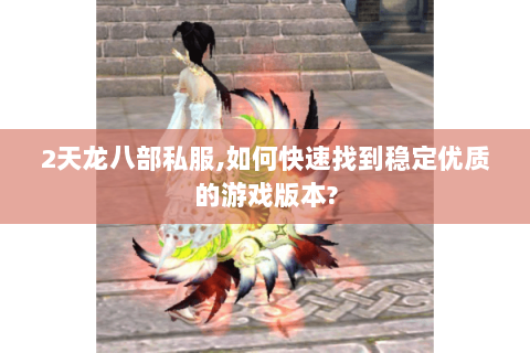 2天龙八部私服,如何快速找到稳定优质的游戏版本?
