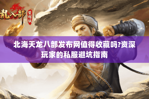 北海天龙八部发布网值得收藏吗?资深玩家的私服避坑指南 北海天龙八部发布网值得收藏吗?资深玩家的私服避坑指南