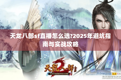 天龙八部sf直播怎么选?2025年避坑指南与实战攻略 天龙八部sf直播怎么选?2025年避坑指南与实战攻略