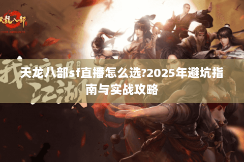 天龙八部sf直播怎么选?2025年避坑指南与实战攻略 天龙八部sf直播怎么选?2025年避坑指南与实战攻略
